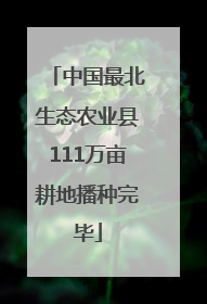 中国最北生态农业县111万亩耕地播种完毕