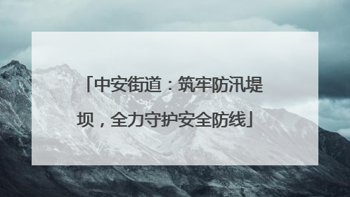 中安街道：筑牢防汛堤坝，全力守护安全防线