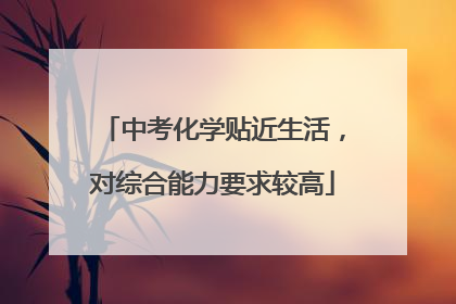 中考化学贴近生活，对综合能力要求较高