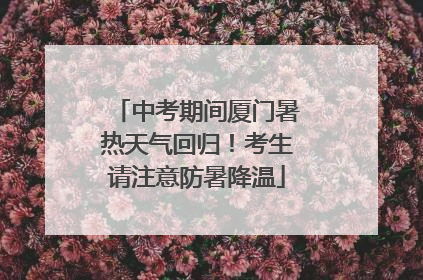 中考期间厦门暑热天气回归！考生请注意防暑降温