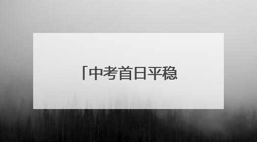 中考首日平稳开考 合肥考生从容应考