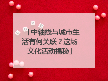 中轴线与城市生活有何关联？这场文化活动揭秘