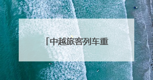 中越旅客列车重启：一场跨越山川的时代叩问