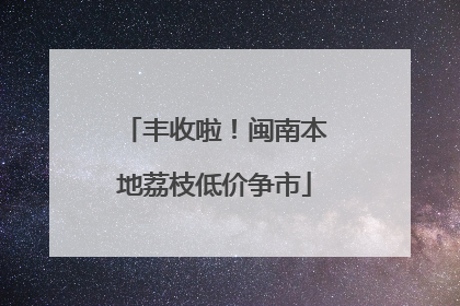 丰收啦！闽南本地荔枝低价争市