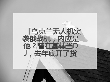 乌克兰无人机突袭俄战机，内应是他？曾在基辅当DJ，去年底开了货运公司