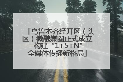 乌鲁木齐经开区（头区）微融媒圈正式成立 构建“1+5+N”全媒体传播新格局