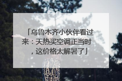 乌鲁木齐小伙伴看过来：天热买空调正当时，这价格太解暑了