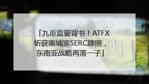 九重监管背书！ATFX斩获柬埔寨SERC牌照，东南亚战略再落一子
