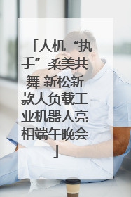 人机“执手”柔美共舞 新松新款大负载工业机器人亮相端午晚会