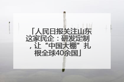 人民日报关注山东这家民企：研发定制，让“中国大棚”扎根全球40余国