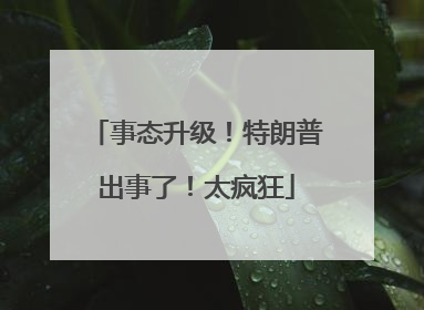 事态升级！特朗普出事了！太疯狂