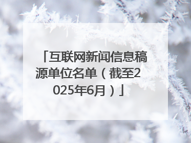 互联网新闻信息稿源单位名单（截至2025年6月）