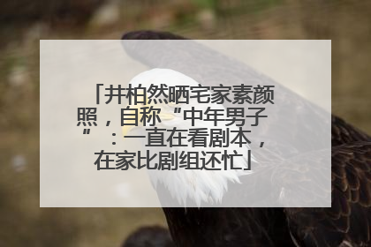 井柏然晒宅家素颜照，自称“中年男子”：一直在看剧本，在家比剧组还忙