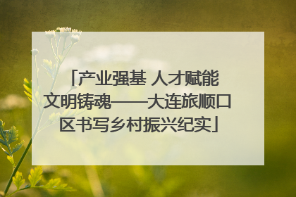 产业强基 人才赋能 文明铸魂——大连旅顺口区书写乡村振兴纪实