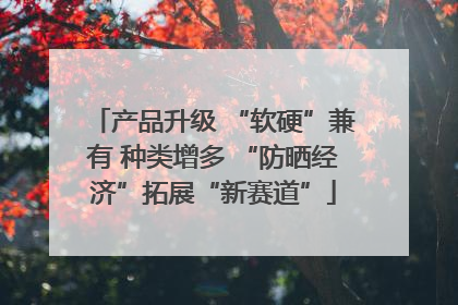 产品升级 “软硬”兼有 种类增多 “防晒经济”拓展“新赛道”