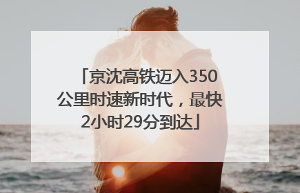 京沈高铁迈入350公里时速新时代，最快2小时29分到达