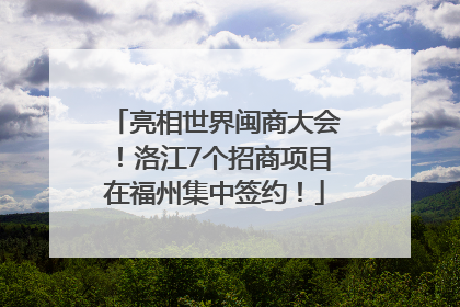 亮相世界闽商大会！洛江7个招商项目在福州集中签约！