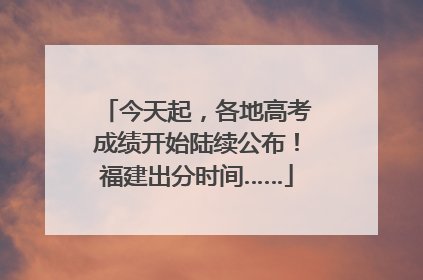 今天起，各地高考成绩开始陆续公布！福建出分时间……