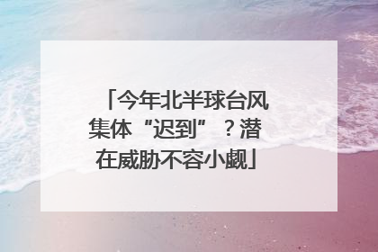 今年北半球台风集体“迟到”？潜在威胁不容小觑