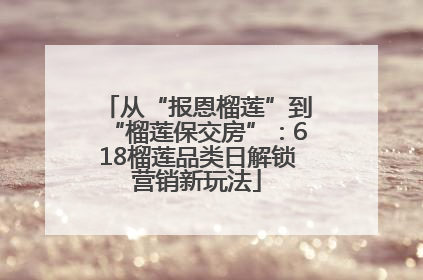 从“报恩榴莲”到“榴莲保交房”：618榴莲品类日解锁营销新玩法
