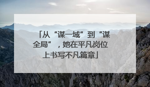 从“谋一域”到“谋全局”，她在平凡岗位上书写不凡篇章