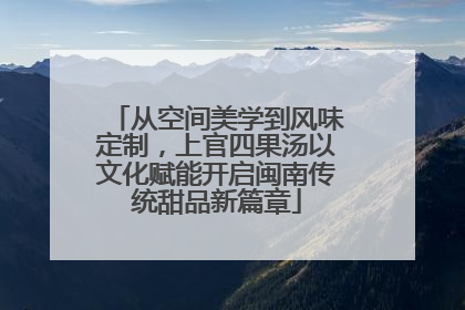 从空间美学到风味定制，上官四果汤以文化赋能开启闽南传统甜品新篇章