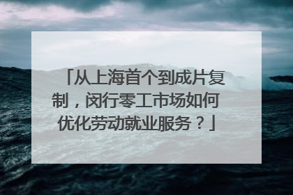 从上海首个到成片复制，闵行零工市场如何优化劳动就业服务？