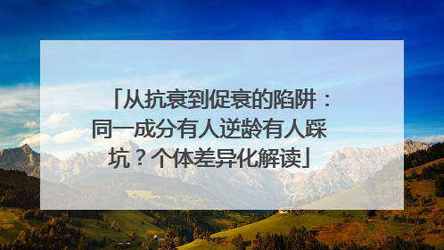 从抗衰到促衰的陷阱：同一成分有人逆龄有人踩坑？个体差异化解读