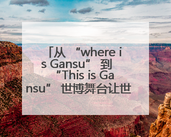 从 “where is Gansu” 到 “This is Gansu” 世博舞台让世界认识了甘肃