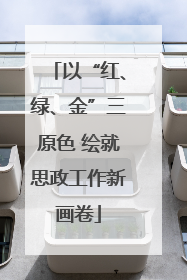 以“红、绿、金”三原色 绘就思政工作新画卷