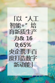 以“人工智能+”培育新质生产力& 160;65%央企携手百度打造数字新动能