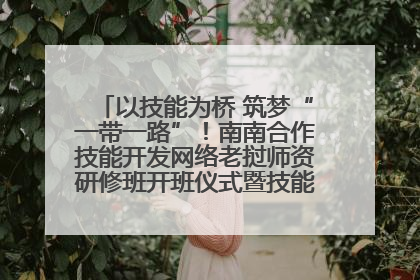 以技能为桥 筑梦“一带一路”！南南合作技能开发网络老挝师资研修班开班仪式暨技能梦工坊签约仪式举行