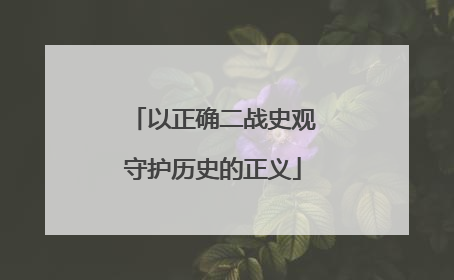 以正确二战史观守护历史的正义