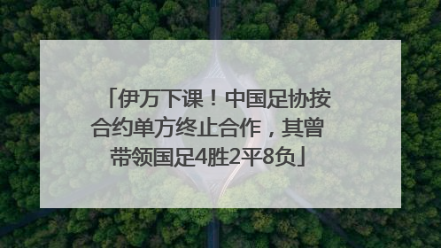 伊万下课！中国足协按合约单方终止合作，其曾带领国足4胜2平8负