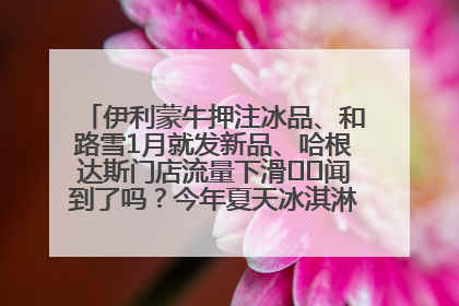 伊利蒙牛押注冰品、和路雪1月就发新品、哈根达斯门店流量下滑⋯⋯闻到了吗？今年夏天冰淇淋市场的火药味