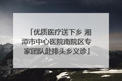 优质医疗送下乡 湘潭市中心医院南院区专家团队赴排头乡义诊