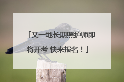 又一地长期照护师即将开考 快来报名！