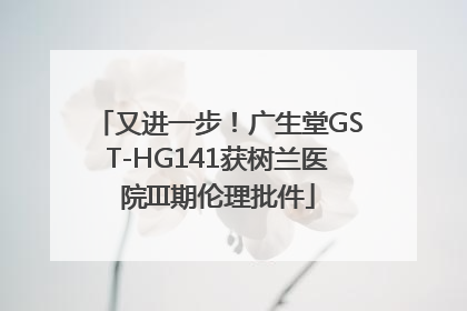 又进一步！广生堂GST-HG141获树兰医院III期伦理批件