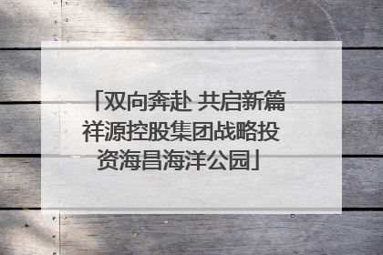 双向奔赴 共启新篇 祥源控股集团战略投资海昌海洋公园