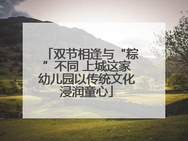 双节相逢与“粽”不同 上城这家幼儿园以传统文化浸润童心