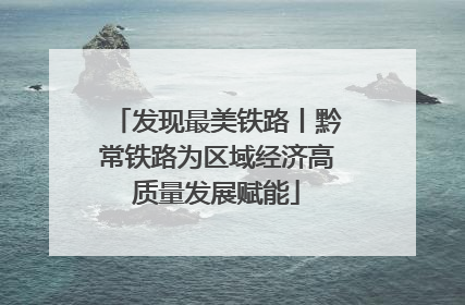 发现最美铁路丨黔常铁路为区域经济高质量发展赋能