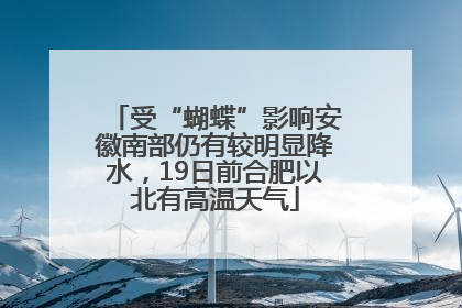 受“蝴蝶”影响安徽南部仍有较明显降水，19日前合肥以北有高温天气
