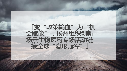 变“政策输血”为“机会赋能”，扬州组织创新场景生物医药专场活动链接全球“隐形冠军”