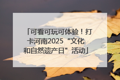 可看可玩可体验！打卡河南2025“文化和自然遗产日”活动