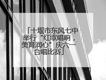 十堰市东风七中举行“红歌唱响，美育润心”庆六一合唱比赛