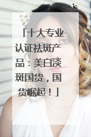 十大专业认证祛斑产品：美白淡斑国货，国货崛起！