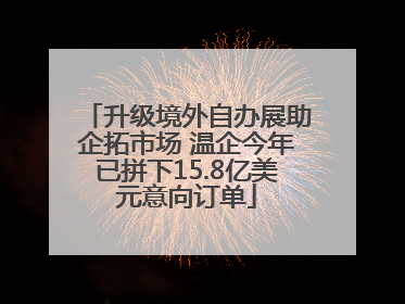 升级境外自办展助企拓市场 温企今年已拼下15.8亿美元意向订单