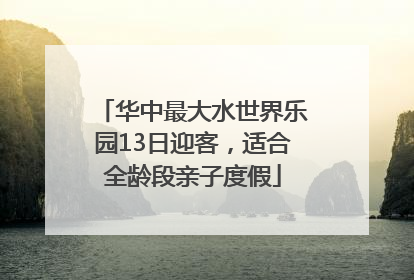 华中最大水世界乐园13日迎客，适合全龄段亲子度假