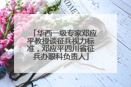 华西一级专家邓应平教授谈征兵视力标准，邓应平四川省征兵办眼科负责人