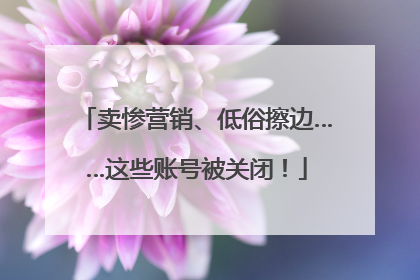 卖惨营销、低俗擦边……这些账号被关闭！